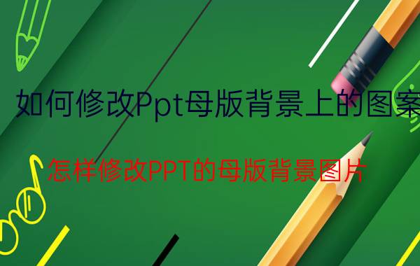 如何修改Ppt母版背景上的图案 怎样修改PPT的母版背景图片？